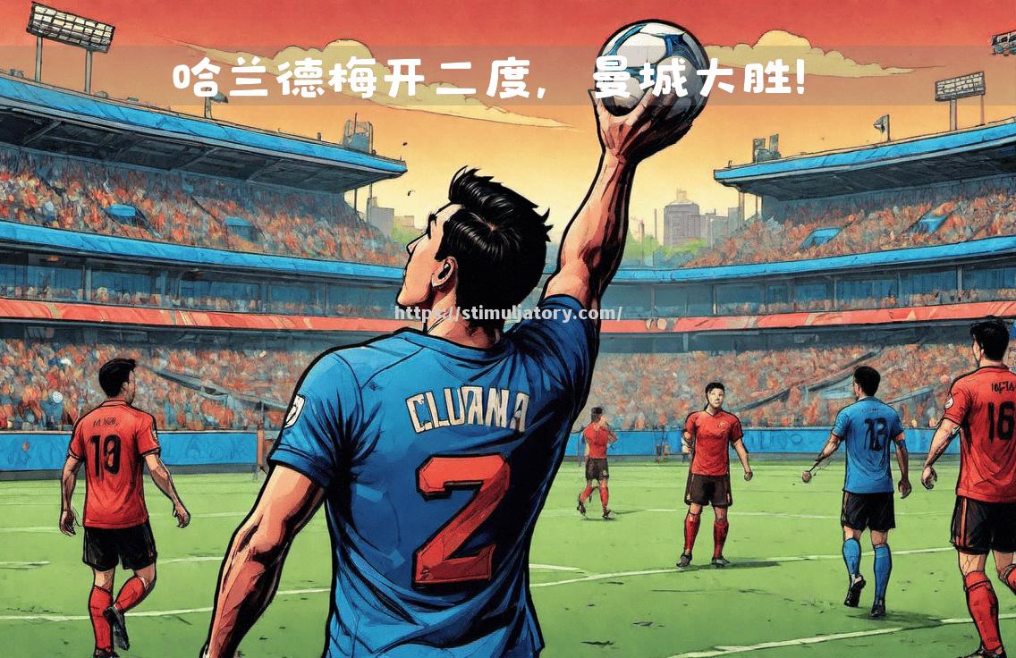 星空体育-曼城客场大胜,梅开二度,三连胜助力登顶