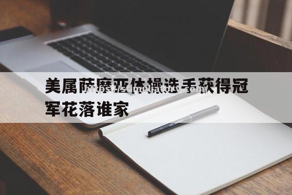 星空体育-美属萨摩亚体操选手获得冠军花落谁家