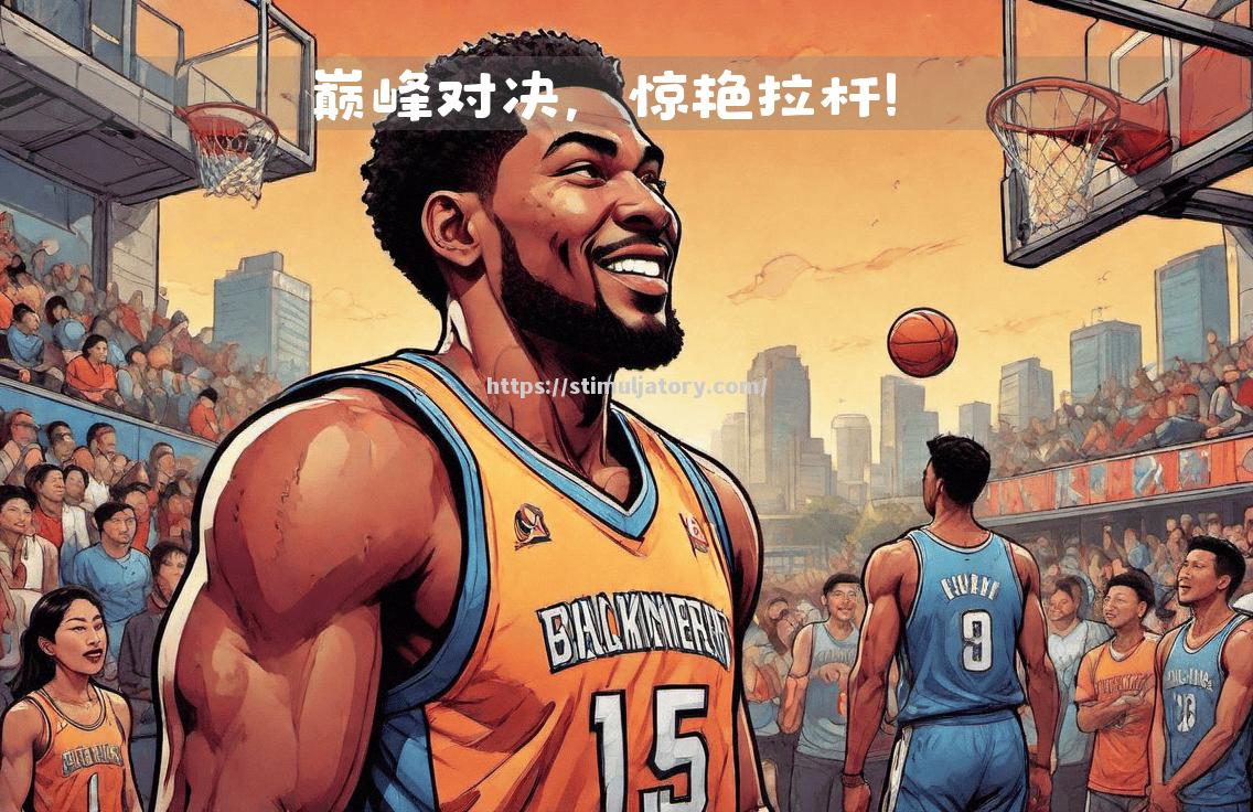 星空体育-亚洲篮球巅峰对决引人瞩目,火爆程度超乎想象