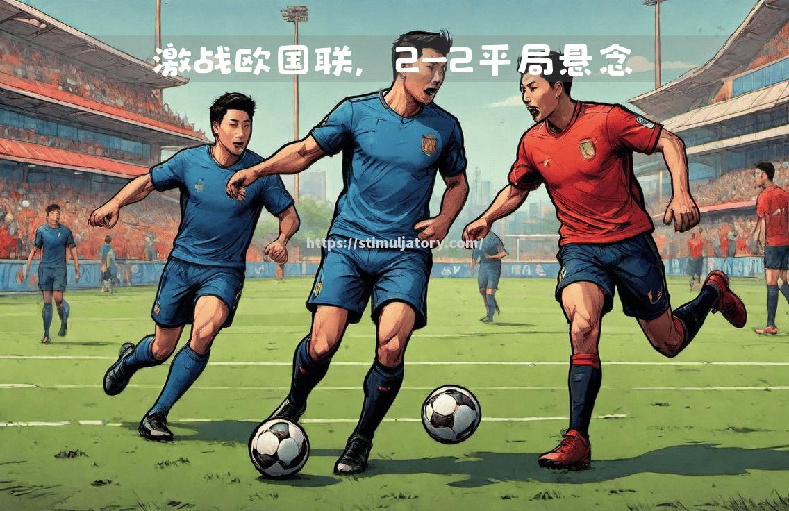 星空体育-势均力敌!欧国联赛场上对手拼尽全力
